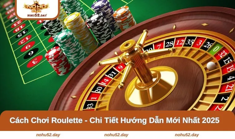 Cách Chơi Roulette - Chi Tiết Hướng Dẫn Mới Nhất 2025