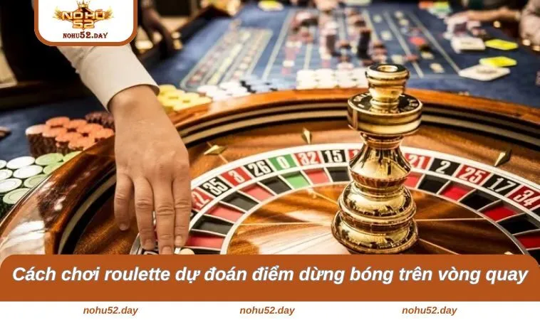 Cách chơi roulette dự đoán điểm dừng bóng trên vòng quay