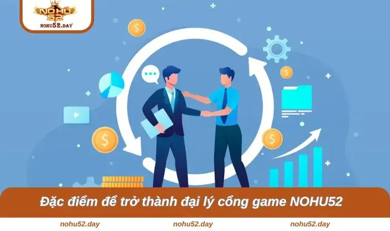 Đặc điểm để trở thành đại lý cổng game NOHU52