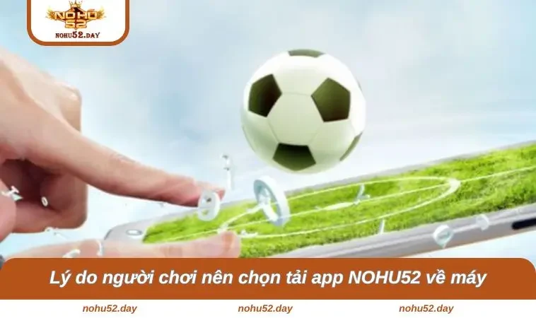 Lý do người chơi nên chọn tải app NOHU52 về máy